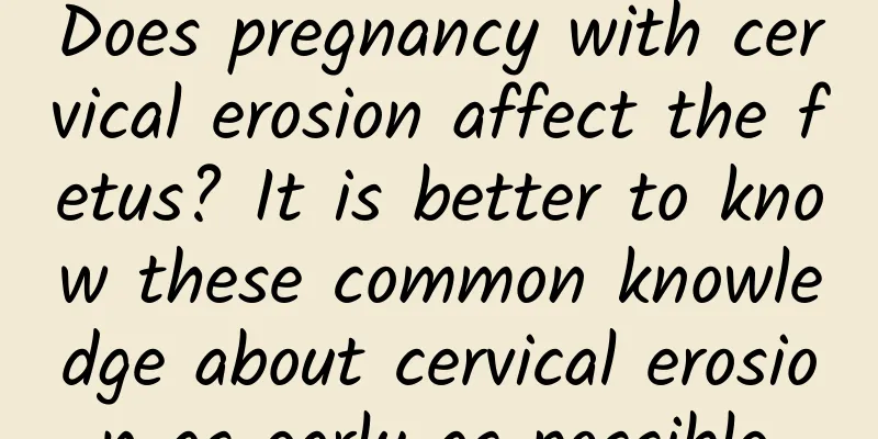 Does pregnancy with cervical erosion affect the fetus? It is better to know these common knowledge about cervical erosion as early as possible.