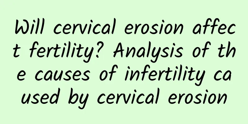 Will cervical erosion affect fertility? Analysis of the causes of infertility caused by cervical erosion