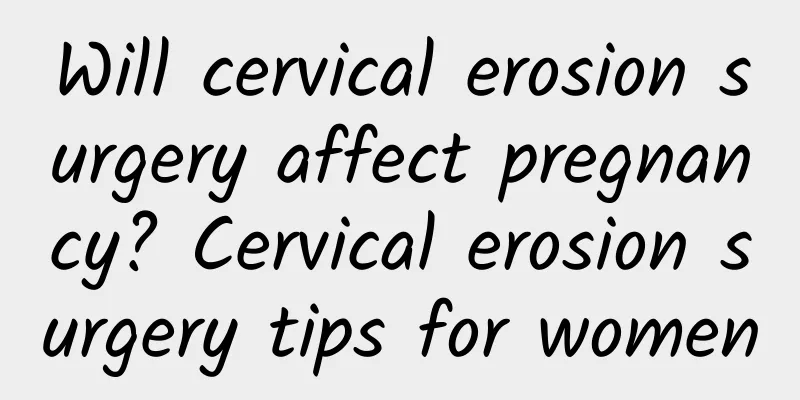 Will cervical erosion surgery affect pregnancy? Cervical erosion surgery tips for women