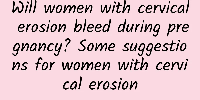 Will women with cervical erosion bleed during pregnancy? Some suggestions for women with cervical erosion
