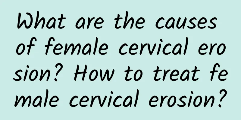 What are the causes of female cervical erosion? How to treat female cervical erosion?