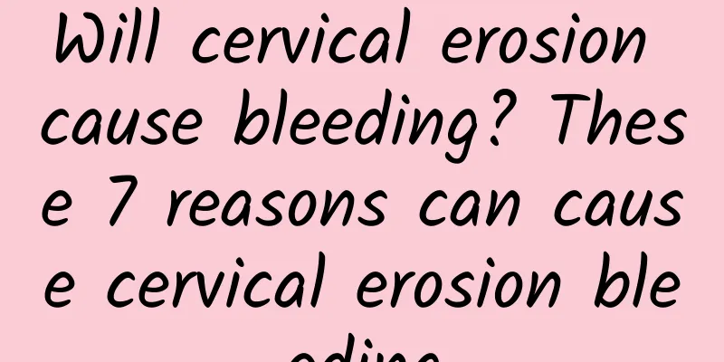 Will cervical erosion cause bleeding? These 7 reasons can cause cervical erosion bleeding