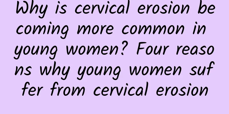 Why is cervical erosion becoming more common in young women? Four reasons why young women suffer from cervical erosion