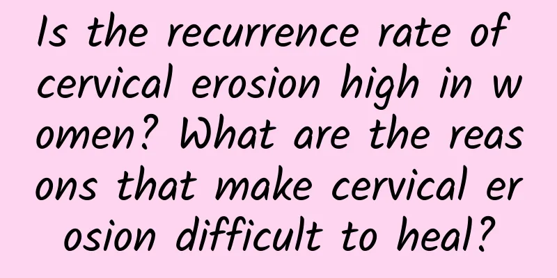 Is the recurrence rate of cervical erosion high in women? What are the reasons that make cervical erosion difficult to heal?