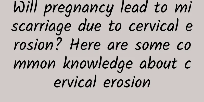 Will pregnancy lead to miscarriage due to cervical erosion? Here are some common knowledge about cervical erosion