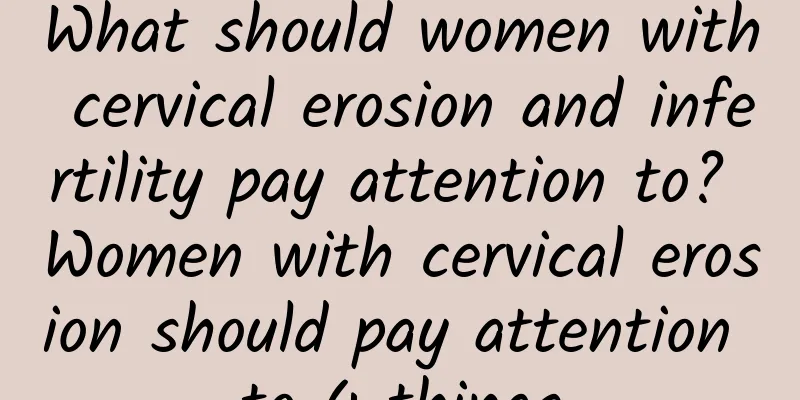 What should women with cervical erosion and infertility pay attention to? Women with cervical erosion should pay attention to 4 things