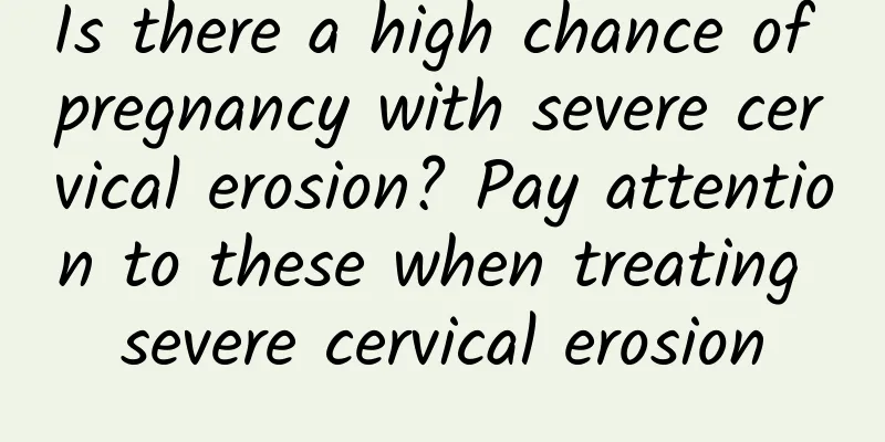 Is there a high chance of pregnancy with severe cervical erosion? Pay attention to these when treating severe cervical erosion