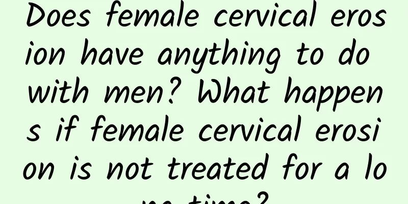 Does female cervical erosion have anything to do with men? What happens if female cervical erosion is not treated for a long time?
