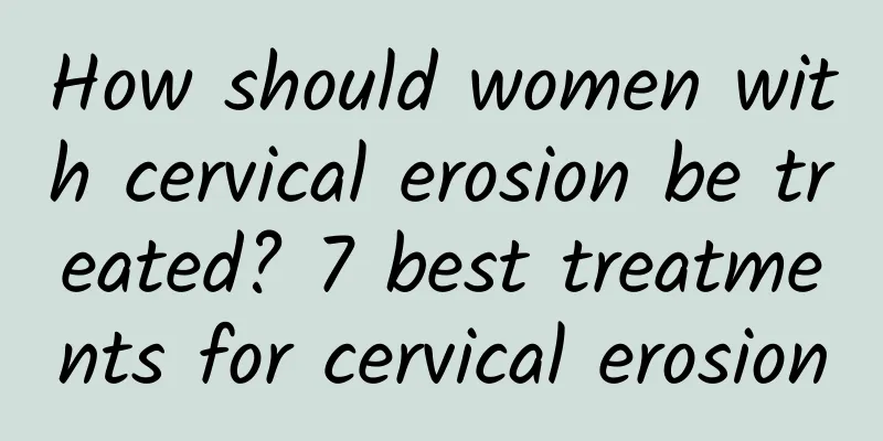 How should women with cervical erosion be treated? 7 best treatments for cervical erosion