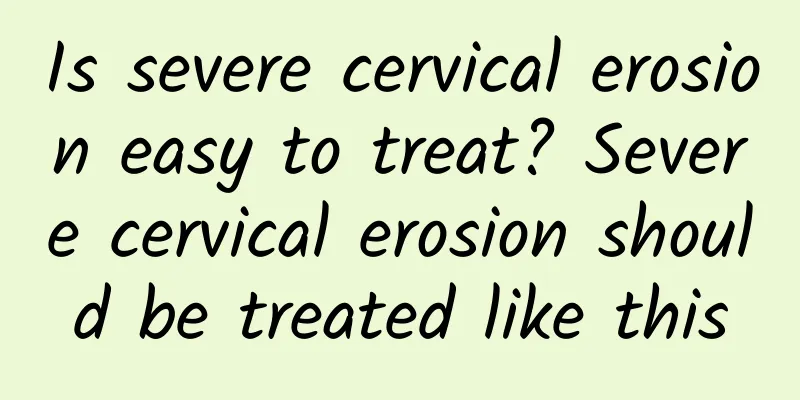 Is severe cervical erosion easy to treat? Severe cervical erosion should be treated like this