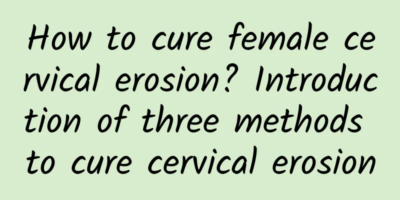How to cure female cervical erosion? Introduction of three methods to cure cervical erosion