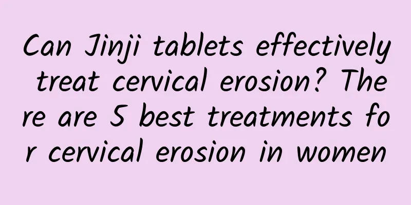 Can Jinji tablets effectively treat cervical erosion? There are 5 best treatments for cervical erosion in women