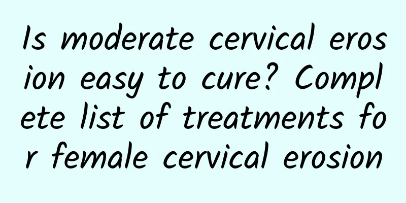 Is moderate cervical erosion easy to cure? Complete list of treatments for female cervical erosion