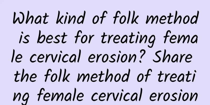 What kind of folk method is best for treating female cervical erosion? Share the folk method of treating female cervical erosion
