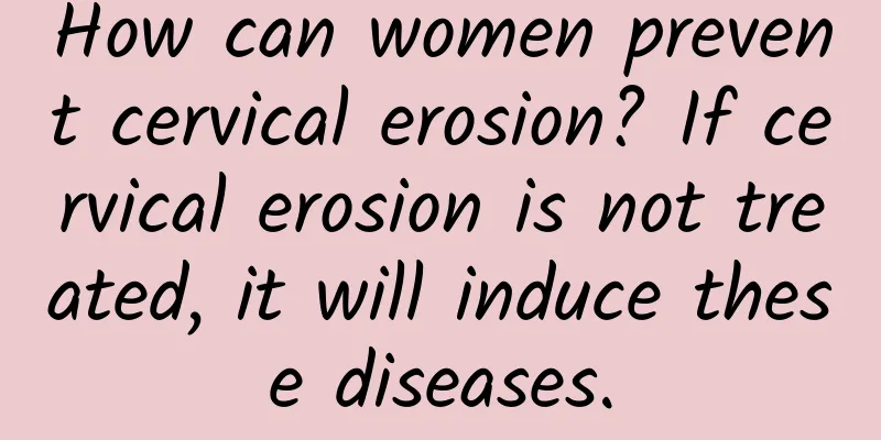 How can women prevent cervical erosion? If cervical erosion is not treated, it will induce these diseases.