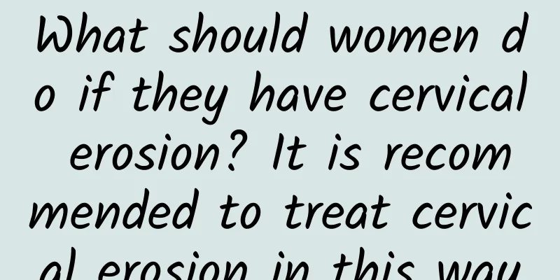 What should women do if they have cervical erosion? It is recommended to treat cervical erosion in this way