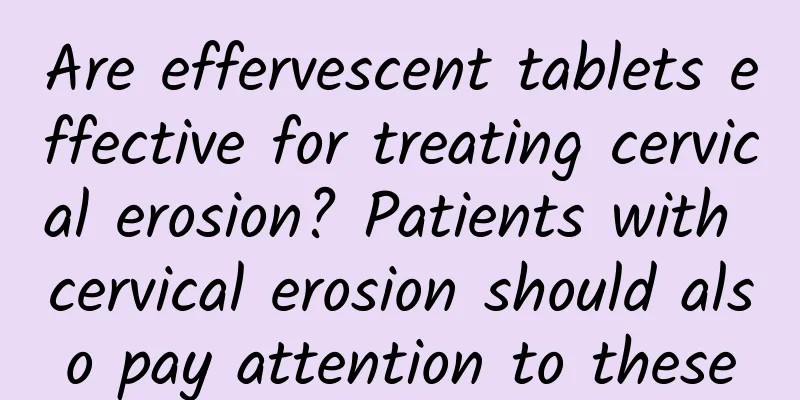 Are effervescent tablets effective for treating cervical erosion? Patients with cervical erosion should also pay attention to these