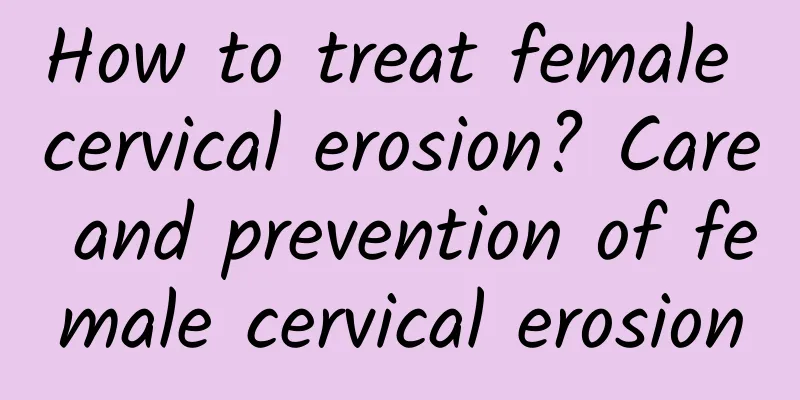 How to treat female cervical erosion? Care and prevention of female cervical erosion