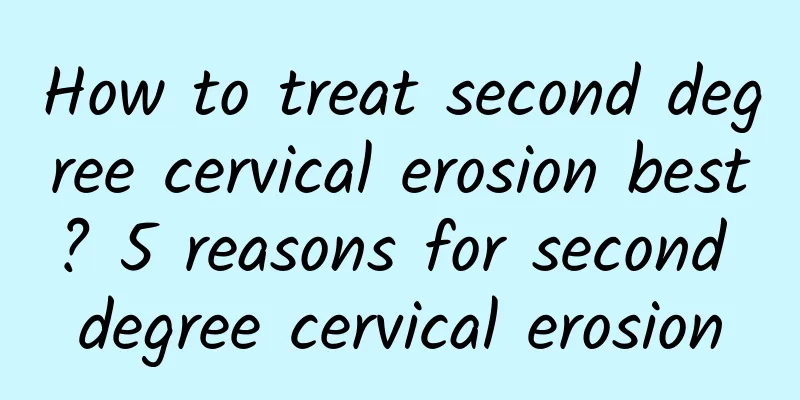 How to treat second degree cervical erosion best? 5 reasons for second degree cervical erosion