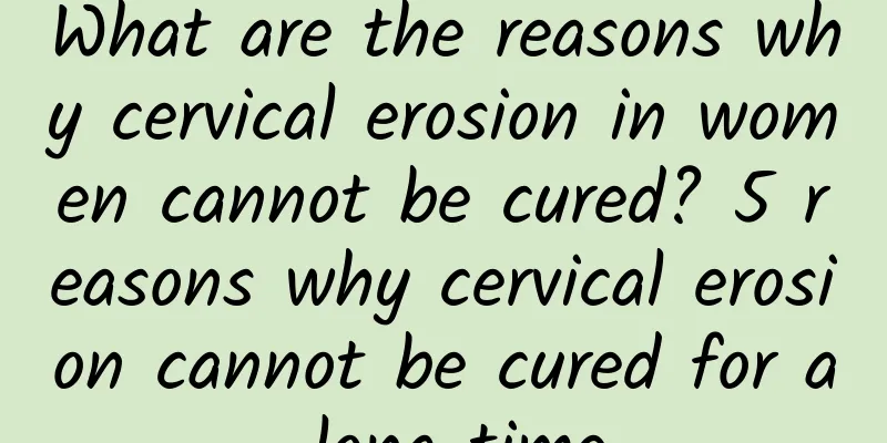 What are the reasons why cervical erosion in women cannot be cured? 5 reasons why cervical erosion cannot be cured for a long time