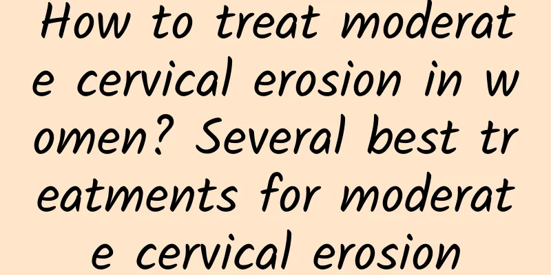 How to treat moderate cervical erosion in women? Several best treatments for moderate cervical erosion