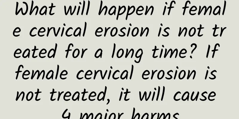 What will happen if female cervical erosion is not treated for a long time? If female cervical erosion is not treated, it will cause 4 major harms