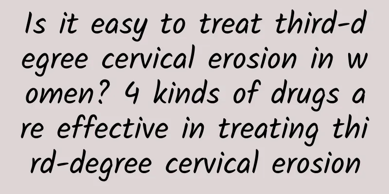 Is it easy to treat third-degree cervical erosion in women? 4 kinds of drugs are effective in treating third-degree cervical erosion