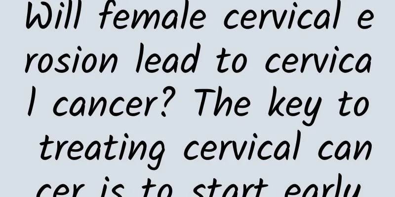 Will female cervical erosion lead to cervical cancer? The key to treating cervical cancer is to start early