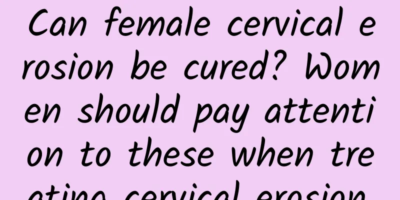 Can female cervical erosion be cured? Women should pay attention to these when treating cervical erosion.