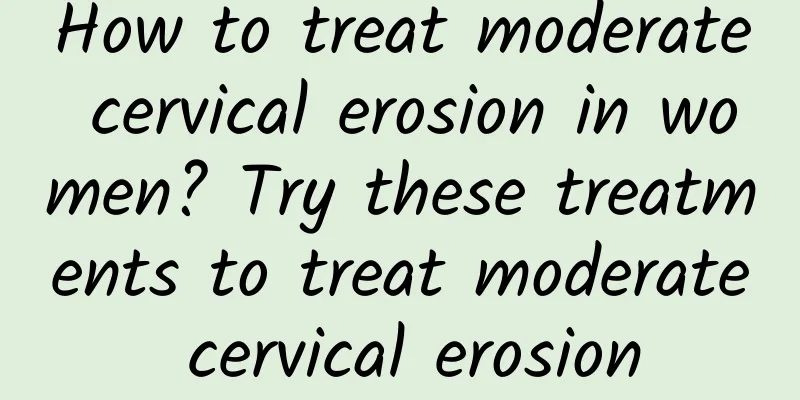 How to treat moderate cervical erosion in women? Try these treatments to treat moderate cervical erosion