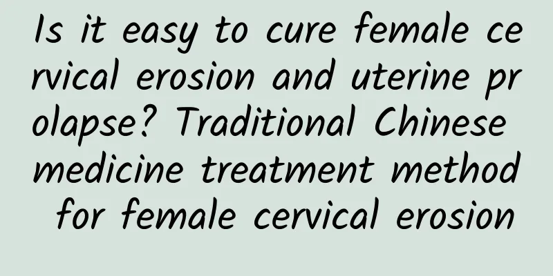 Is it easy to cure female cervical erosion and uterine prolapse? Traditional Chinese medicine treatment method for female cervical erosion
