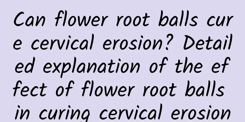 Can flower root balls cure cervical erosion? Detailed explanation of the effect of flower root balls in curing cervical erosion