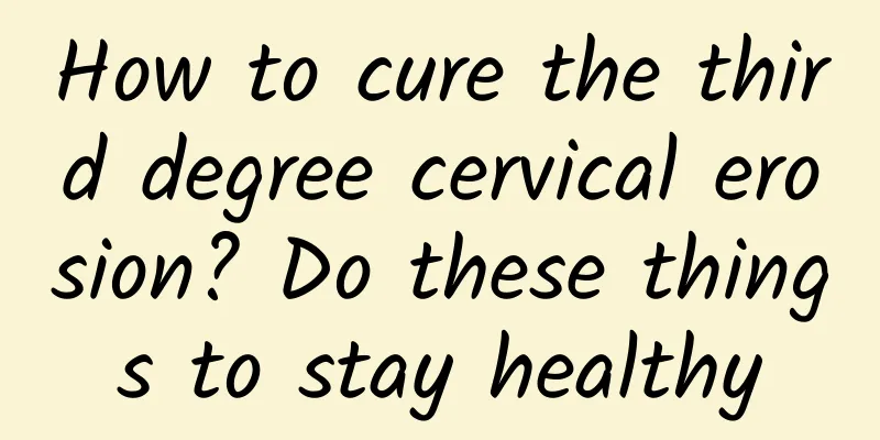 How to cure the third degree cervical erosion? Do these things to stay healthy