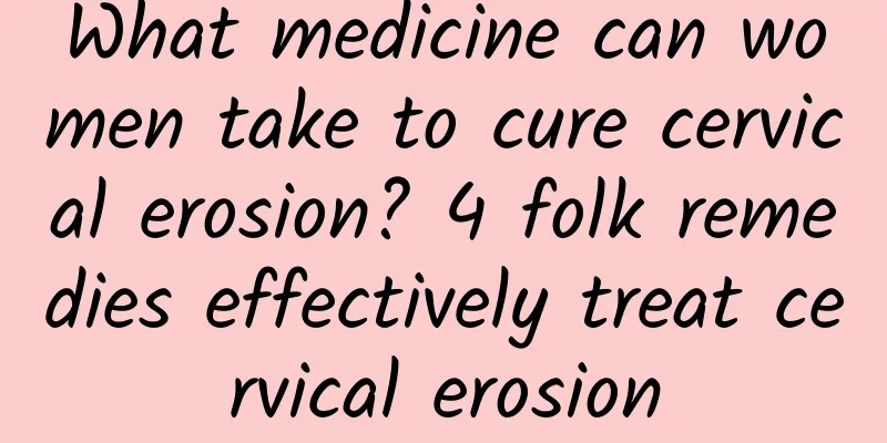What medicine can women take to cure cervical erosion? 4 folk remedies effectively treat cervical erosion