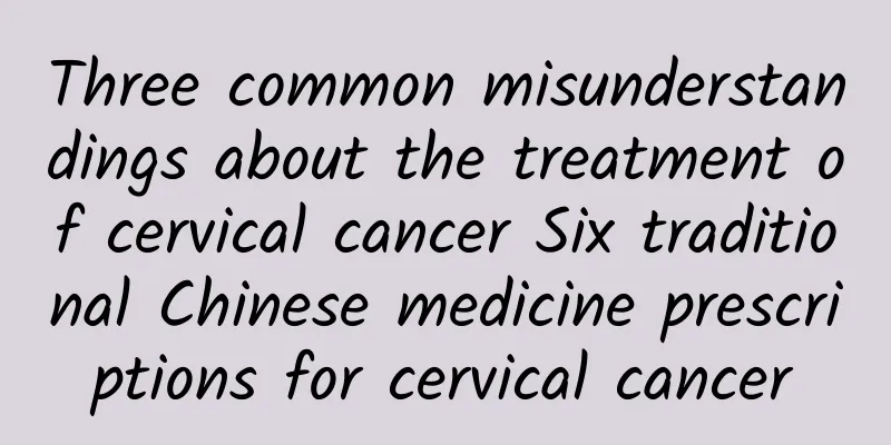 Three common misunderstandings about the treatment of cervical cancer Six traditional Chinese medicine prescriptions for cervical cancer