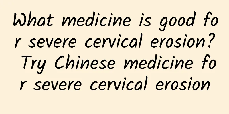 What medicine is good for severe cervical erosion? Try Chinese medicine for severe cervical erosion