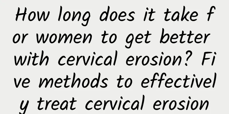 How long does it take for women to get better with cervical erosion? Five methods to effectively treat cervical erosion