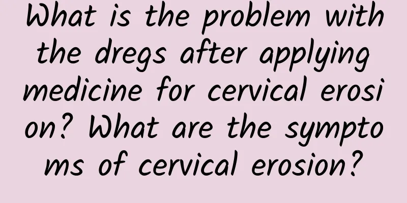 What is the problem with the dregs after applying medicine for cervical erosion? What are the symptoms of cervical erosion?