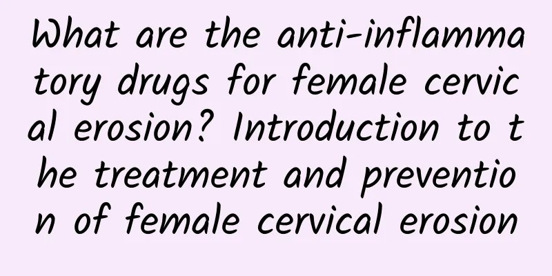 What are the anti-inflammatory drugs for female cervical erosion? Introduction to the treatment and prevention of female cervical erosion