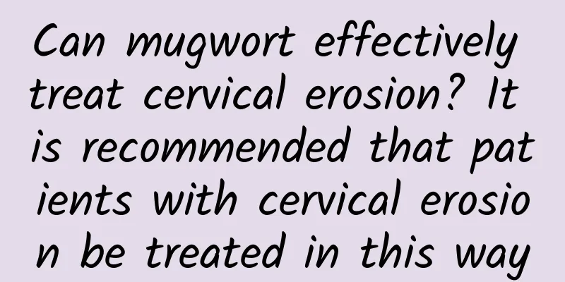 Can mugwort effectively treat cervical erosion? It is recommended that patients with cervical erosion be treated in this way
