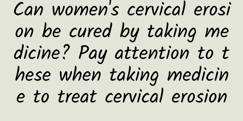 Can women's cervical erosion be cured by taking medicine? Pay attention to these when taking medicine to treat cervical erosion