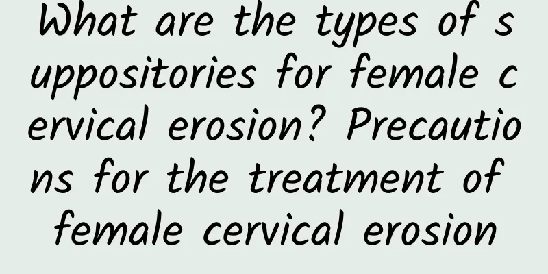 What are the types of suppositories for female cervical erosion? Precautions for the treatment of female cervical erosion