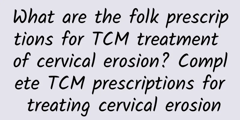 What are the folk prescriptions for TCM treatment of cervical erosion? Complete TCM prescriptions for treating cervical erosion