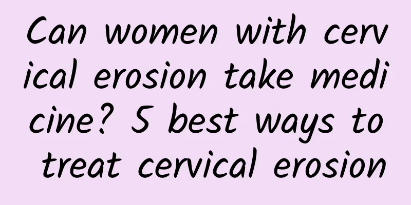 Can women with cervical erosion take medicine? 5 best ways to treat cervical erosion