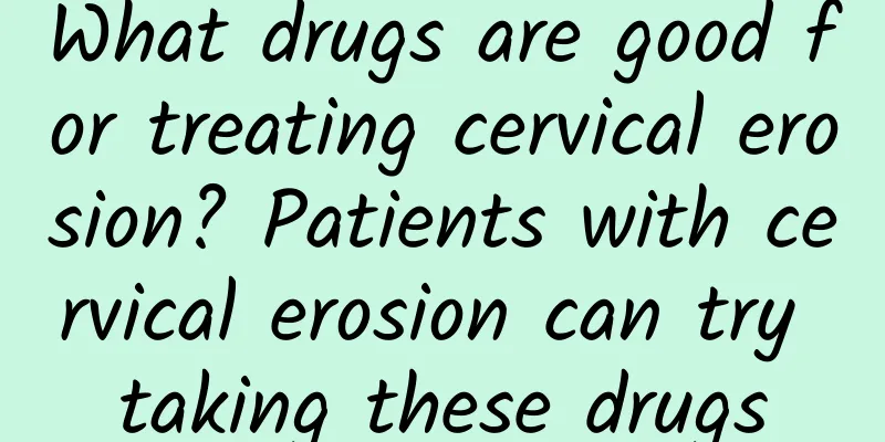 What drugs are good for treating cervical erosion? Patients with cervical erosion can try taking these drugs