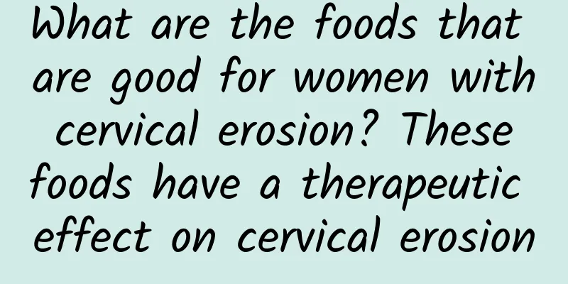 What are the foods that are good for women with cervical erosion? These foods have a therapeutic effect on cervical erosion
