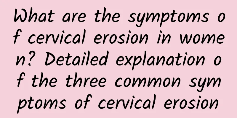 What are the symptoms of cervical erosion in women? Detailed explanation of the three common symptoms of cervical erosion