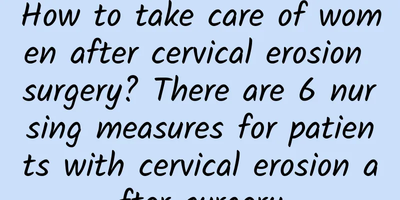 How to take care of women after cervical erosion surgery? There are 6 nursing measures for patients with cervical erosion after surgery