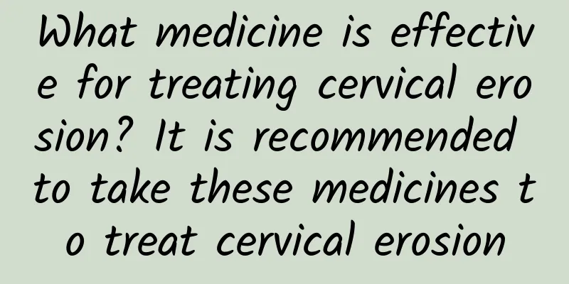 What medicine is effective for treating cervical erosion? It is recommended to take these medicines to treat cervical erosion