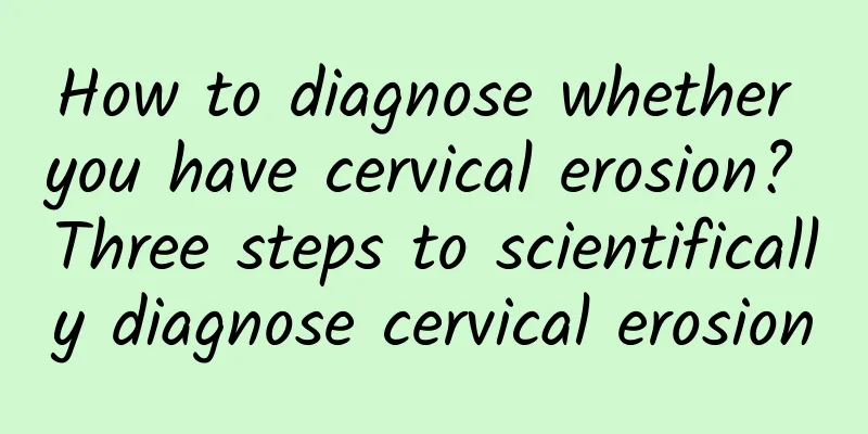 How to diagnose whether you have cervical erosion? Three steps to scientifically diagnose cervical erosion